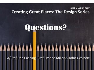 A/Prof Deb Cushing, Prof Evonne Miller & Tobias Volbert
QUT x Urban Play
Creating Great Places: The Design Series
Questions?
 