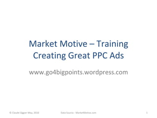 Market Motive – Training Creating Great PPC Ads www.go4bigpoints.wordpress.com © Claude Oggier May, 2010 Data Source - MarketMotive.com 