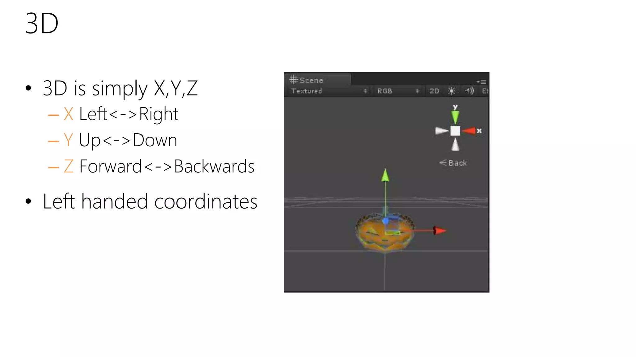 3D
• 3D is simply X,Y,Z
– X Left<->Right
– Y Up<->Down
– Z Forward<->Backwards
• Left handed coordinates
 