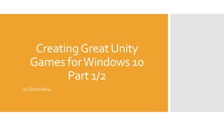 CreatingGreatUnity
Games forWindows 10
Part 1/2
Jiri Danihelka
 
