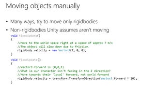 Moving objects manually
• Many ways, try to move only rigidbodies
• Non-rigidbodies Unity assumes aren’t moving
 