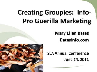 Creating Groupies:  Info-Pro Guerilla Marketing  Mary Ellen Bates BatesInfo.com SLA Annual Conference June 14, 2011 