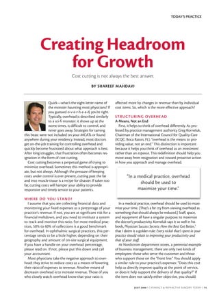 TODAY’S PRACTICE




           Creating Headroom
               for Growth
                                 Cost cutting is not always the best answer.
                                               BY SHAREEF MAHDAVI


                  Quick—what’s the eight-letter name of         affected more by changes in revenue than by individual
                  the monster haunting most physicians? If      cost items. So, which is the more effective approach?
                  you guessed o-v-e-r-h-e-a-d, you’re right.
                  Typically, overhead is described similarly    STRUCTURING OVERHE AD
                  to a sci-fi monster: it shows up at the       A Means, Not an End
                  worst times, is difficult to control, and        First, it helps to think of overhead differently. As pro-
                  never goes away. Strategies for taming        fessed by practice management authority Greg Korneluk,
this beast were not included on your MCATs or found             Chairman of the International Council for Quality Care
anywhere during your residency. Instead, most doctors           (ICQC; Boca Raton, FL), “overhead is the means to pro-
get on-the-job training for controlling overhead and            viding value, not an end.” This distinction is important
quickly become frustrated about what approach is best.          because it helps you think of overhead as an investment
After long struggles, that frustration often becomes res-       rather than an expense. This redefinition should help you
ignation in the form of cost cutting.                           move away from resignation and toward proactive action
   Cost cutting becomes a perpetual game of trying to           in how you approach and manage overhead.
minimize overhead. Sometimes this method is appropri-
ate, but not always. Although the pressure of keeping
costs under control is ever present, cutting past the fat               “In a medical practice, overhead
and into muscle tissue is a recipe for disaster. If taken too
                                                                               should be used to
far, cutting costs will hamper your ability to provide
responsive and timely service to your patients.                               maximize your time.”

WHERE D O YOU STAND?
   I assume that you are collecting financial data and             In a medical practice, overhead should be used to maxi-
monitoring your fixed expenses as a percentage of your          mize your time. (That’s a far cry from viewing overhead as
practice’s revenue. If not, you are at significant risk for a   something that should always be reduced.) Staff, space,
financial meltdown, and you need to institute a system          and equipment all have a singular purpose: to maximize
to track and monitor this ratio. For most medical prac-         the doctor’s productivity. Korneluk says it so well in his
tices, 50% to 60% of collections is a good benchmark            book, Physician Success Secrets: How the Best Get Better,1
for overhead. In ophthalmic surgical practices, this per-       that I deem it a golden rule: Every nickel that’s spent in your
centage tends to be a little higher, depending on their         practice should relate to improving your productivity and
geography and amount of on-site surgical equipment.             that of your staff.
If you have a handle on your overhead percentage,                  At Nordstrom department stores, a perennial example
please read on. If not, please put this down and call           of business management, there are only two kinds of
your accountant.                                                employees: those who serve the customer and those
   Most physicians take the negative approach to over-          who support those on the “front line.” You should apply
head: they strive to reduce costs as a means of lowering        a similar rule to your practice’s expenses: “Does this cost
their ratio of expenses to revenue. Another means of            help us directly improve quality at the point of service,
decreasin overhead is to increase revenue. Those of you         or does it help support the delivery of that quality?” If
who closely watch overhead know that your ratio is              the item does not satisfy either objective, you should

                                                                             JULY 2006 I CATARACT & REFRACTIVE SURGERY TODAY I 73
 