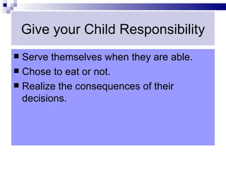 Give your Child Responsibility
 Serve themselves when they are able.
 Chose to eat or not.
 Realize the consequences of their
  decisions.
 