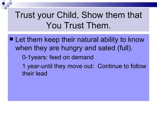 Trust your Child, Show them that
            You Trust Them.
   Let them keep their natural ability to know
    when they are hungry and sated (full).
     0-1years:  feed on demand
     1 year-until they move out: Continue to follow
      their lead
 