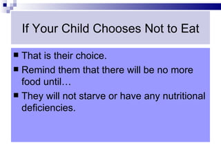 If Your Child Chooses Not to Eat

 That is their choice.
 Remind them that there will be no more
  food until…
 They will not starve or have any nutritional
  deficiencies.
 