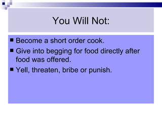 You Will Not:
 Become a short order cook.
 Give into begging for food directly after
  food was offered.
 Yell, threaten, bribe or punish.
 