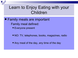 Learn to Enjoy Eating with your
               Children
   Family meals are important
     Family    meal defined:
          Everyone present

          NO: TV, telephones, books, magazines, radio

          Any meal of the day, any time of the day
 