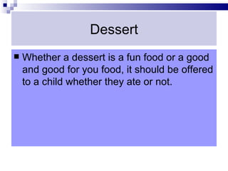Dessert
   Whether a dessert is a fun food or a good
    and good for you food, it should be offered
    to a child whether they ate or not.
 