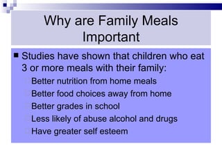 Why are Family Meals
              Important
   Studies have shown that children who eat
    3 or more meals with their family:
     Better nutrition from home meals
     Better food choices away from home
     Better grades in school
     Less likely of abuse alcohol and drugs
     Have greater self esteem
 