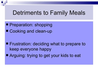 Detriments to Family Meals
 Preparation: shopping
 Cooking and clean-up


 Frustration: deciding what to prepare to
  keep everyone happy
 Arguing: trying to get your kids to eat
 