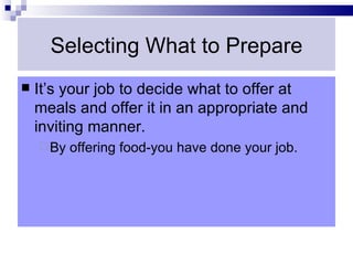 Selecting What to Prepare
   It’s your job to decide what to offer at
    meals and offer it in an appropriate and
    inviting manner.
     By   offering food-you have done your job.
 