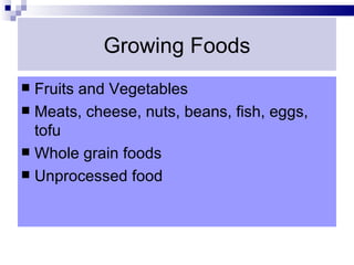 Growing Foods
 Fruits and Vegetables
 Meats, cheese, nuts, beans, fish, eggs,
  tofu
 Whole grain foods
 Unprocessed food
 