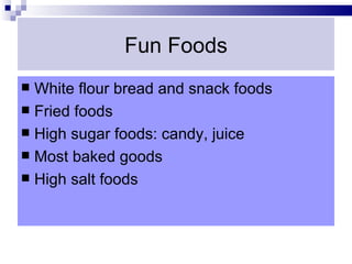 Fun Foods
 White flour bread and snack foods
 Fried foods
 High sugar foods: candy, juice
 Most baked goods
 High salt foods
 