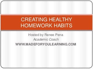 CREATING HEALTHY 
HOMEWORK HABITS 
Hosted by Renee Pena 
Academic Coach 
WWW.MADEFORYOULEARNING.COM 
 