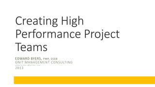 Creating High
Performance Project
Teams
EDWARD BYERS, P M P, S S G B
ONIT MANAGEMENT CONSULTING
edward.byers@onitmc.com

2013

 