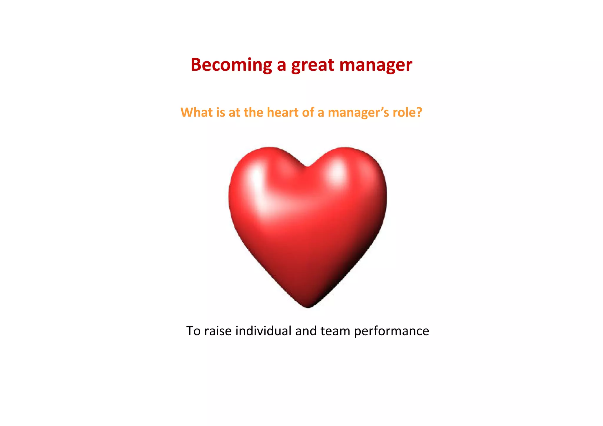 Becoming a great manager
What is at the heart of a manager’s role?
To raise individual and team performance
 
