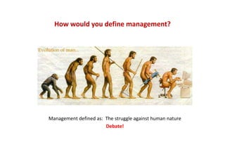 How would you define management?
Management defined as:  The struggle against human nature
Debate!
 