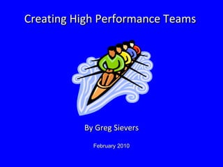 Creating High Performance Teams  By Greg Sievers February 2010 