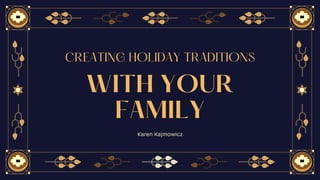 Karen Kajmowicz
CREATING HOLIDAY TRADITIONS
WITH YOUR
FAMILY
 