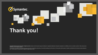 Thank you!
Copyright © 2016 Symantec Corporation. All rights reserved. Symantec and the Symantec Logo are trademarks or registered trademarks of Symantec Corporation or its affiliates in the U.S. and other countries. Other names may be
trademarks of their respective owners.
This document is provided for informational purposes only and is not intended as advertising. All warranties relating to the information in this document, either express or implied, are disclaimed to the maximum extent allowed by
law. The information in this document is subject to change without notice.
12
 