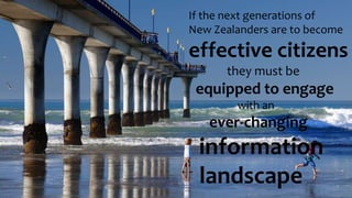 If the next generations of
New Zealanders are to become
effective citizens
they must be
equipped to engage
with an
ever-changing
information
landscape
 