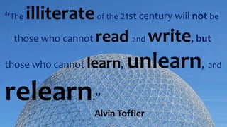 “The illiterateof the 21st century will not be
those who cannot read and write, but
those who cannot learn, unlearn, and
relearn.”
Alvin Toffler
 