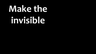 Make the
invisible
 