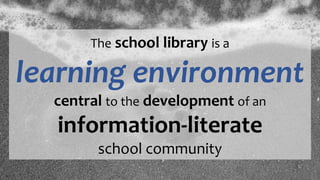 The school library is a
learning environment
central to the development of an
information-literate
school community
 