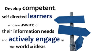 Develop competent,
self-directed learners
who are aware of
their information needs
and actively engage in
the world of ideas
 