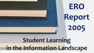 ERO
Report
2005
Student Learning
in the Information Landscape
 