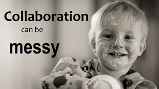 Collaboration
can be
messy
 
