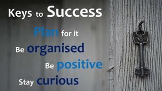 Keys to Success
Plan for it
Be organised
Be positive
Stay curious
 