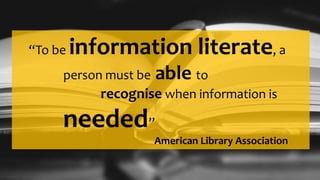“To be information literate, a
person must be able to
recognise when information is
needed”
American Library Association
 