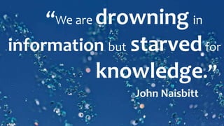 “We are drowning in
information but starvedfor
knowledge.”
John Naisbitt
 