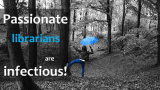 Passionate
librarians
are
infectious!
 