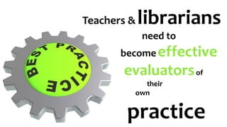 Teachers &librarians
need to
become effective
evaluatorsof
their
own
practice
 