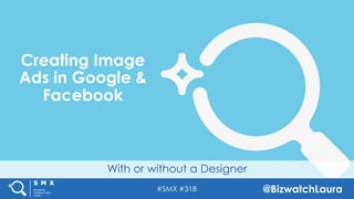 #SMX #31B @BizwatchLaura
With or without a Designer
Creating Image
Ads in Google &
Facebook
 