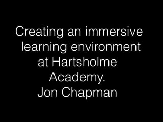 Creating an immersive
learning environment
at Hartsholme
Academy.
Jon Chapman
 