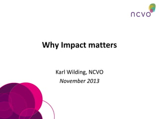 Why Impact matters
Karl Wilding, NCVO
November 2013

 