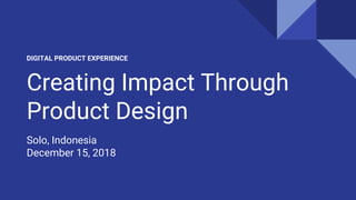 Creating Impact Through
Product Design
Solo, Indonesia
December 15, 2018
DIGITAL PRODUCT EXPERIENCE
 