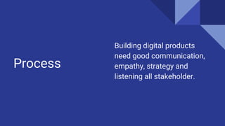Process
Building digital products
need good communication,
empathy, strategy and
listening all stakeholder.
 