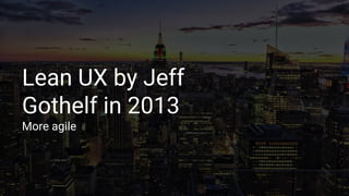 Lean UX by Jeff
Gothelf in 2013
More agile
 