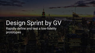 Design Sprint by GV
Rapidly define and test a low-fidelity
prototypes
 