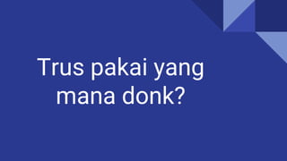 Trus pakai yang
mana donk?
 