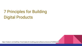 7 Principles for Building
Digital Products
https://medium.com/swlh/top-10-principles-for-building-great-software-products-ef12294b0196
 