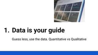 Guess less, use the data. Quantitative vs Qualitative
1. Data is your guide
 