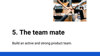Build an active and strong product team.
5. The team mate
 