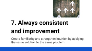 Create familiarity and strengthen intuition by applying
the same solution to the same problem.
7. Always consistent
and improvement
 