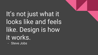 It’s not just what it
looks like and feels
like. Design is how
it works.
- Steve Jobs
 